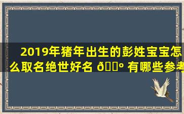 2019年猪年出生的彭姓宝宝怎么取名绝世好名 🐺 有哪些参考